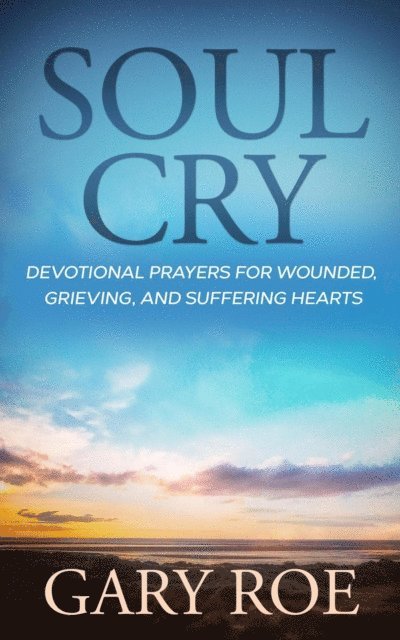 Gary Roe - Soul Cry: Devotional Prayers for Wounded, Grieving, and Suffering Hearts, E-bok