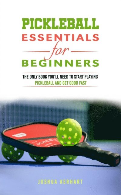 Joshua Aerhart - Pickleball Essentials For Beginners: The Only Book You'll Need to Start Playing Pickleball and Get Good Fast, E-bok
