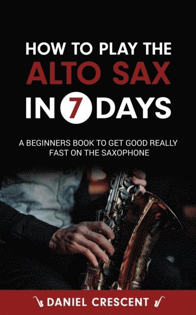 Daniel Crescent - How To Play The Alto Sax in 7 Days: A Beginners Book to Get Good Really Fast on the Saxophone, E-bok