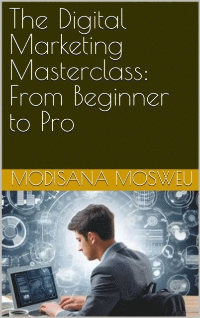 Modisana Mosweu - Digital Marketing Masterclass: From Beginner to Pro, E-bok