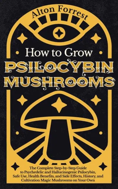 How to Grow Psilocybin Mushrooms: The Complete Step-By-Step Guide to Psychedelic and Hallucinogenic Psilocybin, Safe Use, Health Benefits, and Side Effects, History, and Cultivation Magic Mushrooms