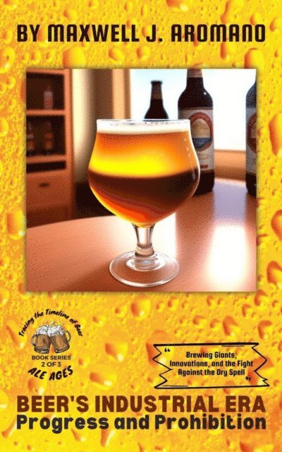 Maxwell J. Aromano - Beer's Industrial Era: Progress and Prohibition: Brewing Giants, Innovations, and the Fight Against the Dry Spell, E-bok