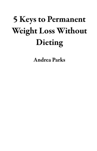 Andrea Parks - 5 Keys to Permanent Weight Loss Without Dieting, E-bok