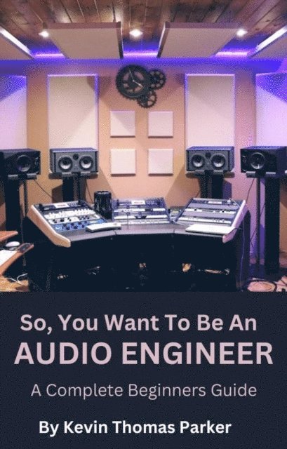 Kevin Parker - So, You Want To Be An Audio Engineer: A Complete Beginners Guide., E-bok