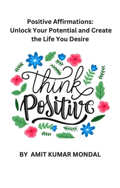 AMIT KUMAR MONDAL - Positive Affirmations: Unlock Your Potential and Create the Life You Desire, E-bok