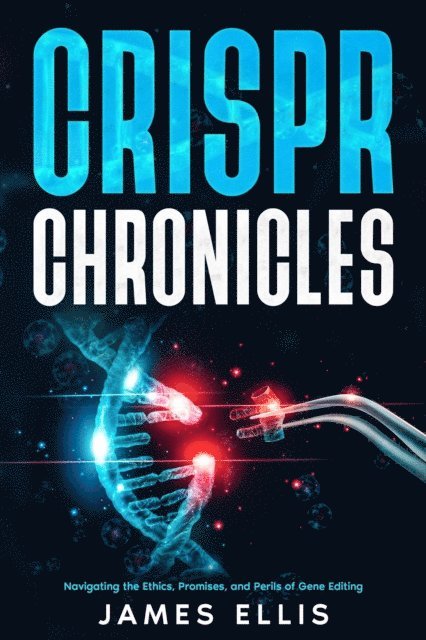 James Ellis - CRISPR Chronicles: Navigating the Ethics, Promises, and Perils of Gene Editing, E-bok