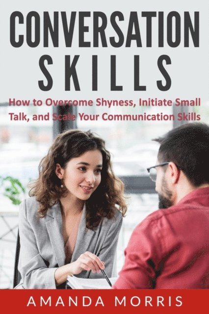 Conversation Skills: How to Overcome Shyness, Initiate Small Talk, and Scale Your Communication Skills