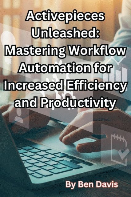 Ben Davis - Activepieces Unleashed: Mastering Workflow Automation for Increased Efficiency and Productivity, E-bok