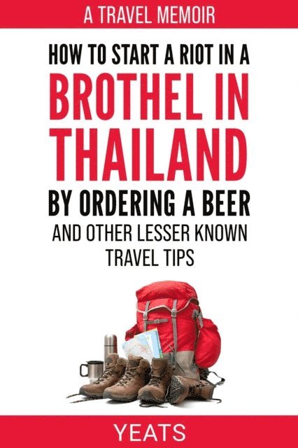 Yeats - How to Start a Riot in a Brothel in Thailand by Ordering a Beer and Other Lesser Known Travel Tips., E-bok