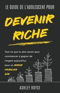 GUIDE DE L'ADOLESCENT POUR DEVENIR RICHE Tout ce que tu dois savoir pour commencer à gagner de l'argent aujourd'hui pour un avenir financier sûr.