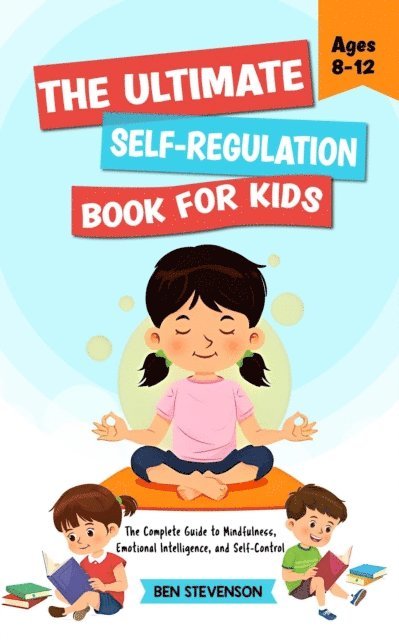 Ben Stevenson - Ultimate Self-Regulation Book For Kids Ages 8-12: The Complete Guide to Mindfulness, Emotional Intelligence, and Self-Control, E-bok