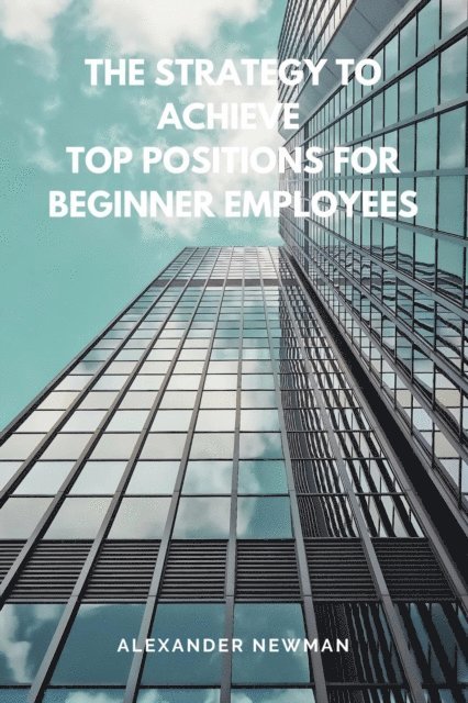 Alexander Newman - Strategy to Achieve Top Positions for Beginner Employees, E-bok