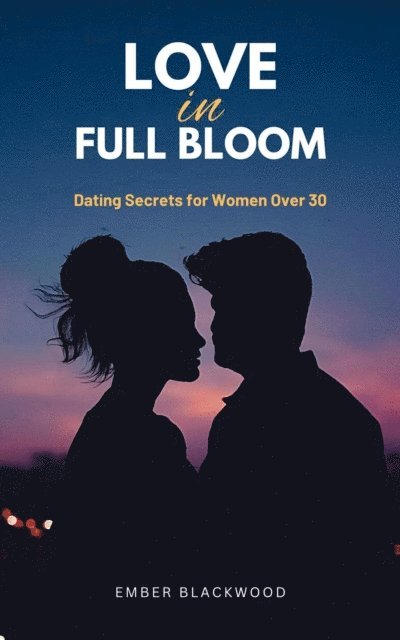 Ember Blackwood - Love in Full Bloom: Dating Secrets for Women Over 30, E-bok