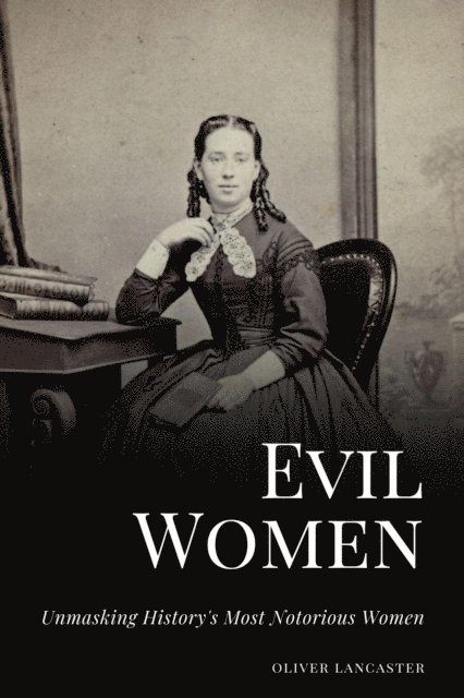 Oliver Lancaster - Evil Women: Unmasking History's Most Notorious Women, E-bok