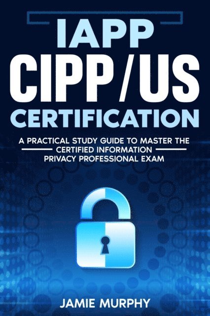 Jamie Murphy - IAPP CIPP/US Certification A Practical Study Guide to Master the Certified Information Privacy Professional Exam, E-bok