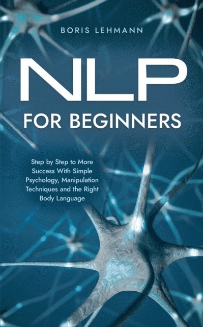 Boris Lehmann - NLP for Beginners Step by Step to More Success With Simple Psychology, Manipulation Techniques and the Right Body Language, E-bok
