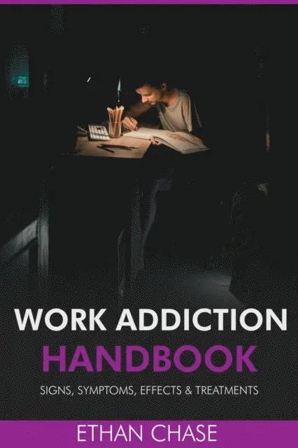 Work Addiction Handbook: Signs, Symptoms, Effects & Treatments