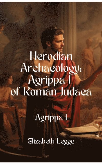 Elizabeth Legge - Agrippa I: An Archaeological Biography of the Last King of Roman Judaea, E-bok