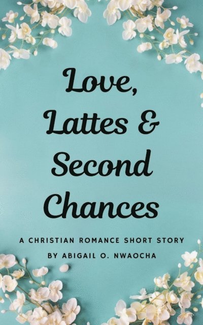 Abigail O. Nwaocha - Love, Lattes, and Second Chances - A Sweet Christian Romance Short Story, E-bok