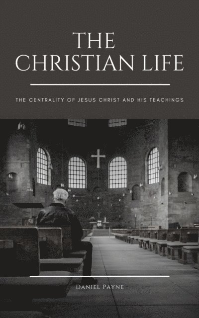 Daniel Payne - Christian Life: The Centrality of Jesus Christ and His Teachings, E-bok