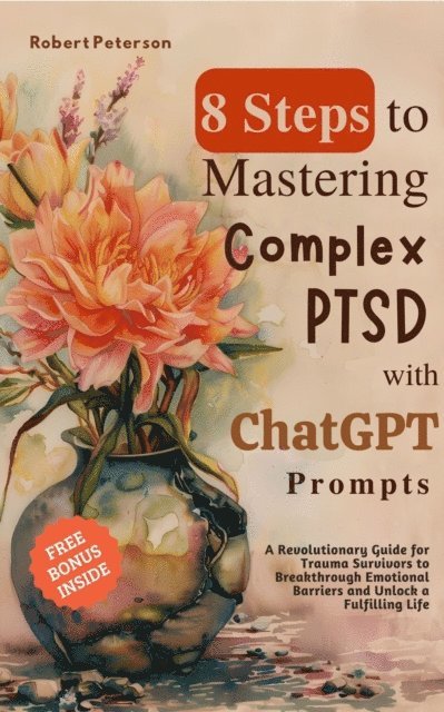 Robert Peterson - 8 Steps to Mastering Complex PTSD with ChatGPT Prompts: A Revolutionary Guide for Trauma Survivors to Breakthrough Emotional Barriers and Unlock a Fulfilling Life, E-bok