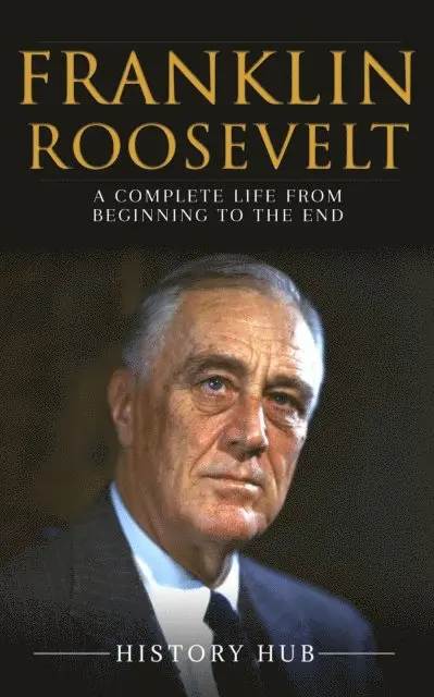 Franklin Roosevelt: A Complete Life from Beginning to the End