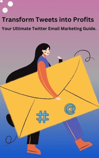 Bruce Barry - Transform Tweets Into Profits &quote;Your Ultimate X Email Marketing Guide&quote;, E-bok