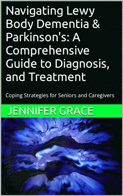 Jennifer Grace - Navigating Lewy Body Dementia and Parkinson's Disease, A Comprehensive Guide from Diagnosis to Treatment, E-bok