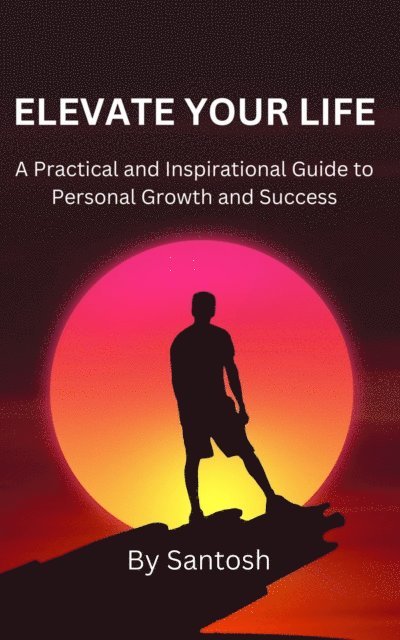 Santosh - Elevate Your Life: A Practical and Inspirational Guide to Personal Growth and Success, E-bok