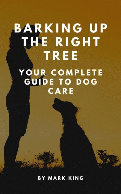 Mark King - Barking Up the Right Tree: Your Complete Guide to Dog Care, E-bok