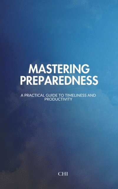 Chi - Mastering Preparedness: A Practical Guide to Timeliness and Productivity, E-bok