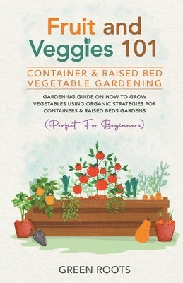Green Roots - Fruit and Veggies 101 - Container & Raised Beds Vegetable Garden, Häftad
