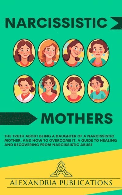 Alexandria Publications - Narcissistic Mothers: The Truth about Being a Daughter of a Narcissistic Mother, and How to Overcome It. A Guide to Healing and Recovering from Narcissistic Abuse., E-bok