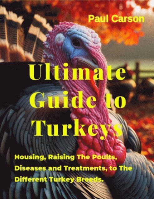 Paul Carson - Ultimate Guide to Turkeys : Housing, Raising The Poults, Diseases and Treatments, to The Different Turkey Breeds, E-bok
