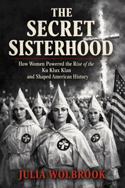 Julia Wolbrook - Secret Sisterhood How Women Powered the Rise of the Ku Klux Klan and Shaped American History, E-bok