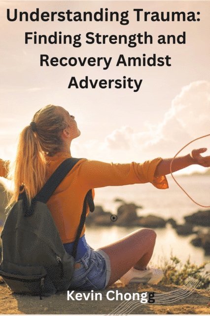 Kevin Chong - Understanding Trauma: Finding Strength and Recovery Amidst Adversity, E-bok