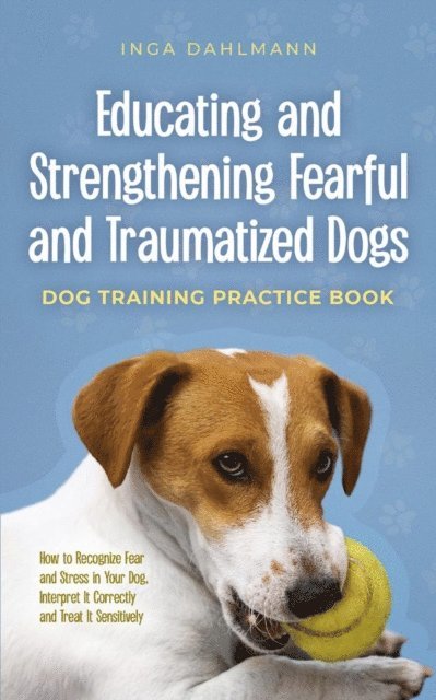 Inga Dahlmann - Educating and Strengthening Fearful and Traumatized Dogs: - Dog Training Practice Book - How to Recognize Fear and Stress in Your Dog, Interpret It Correctly and Treat It Sensitively, E-bok