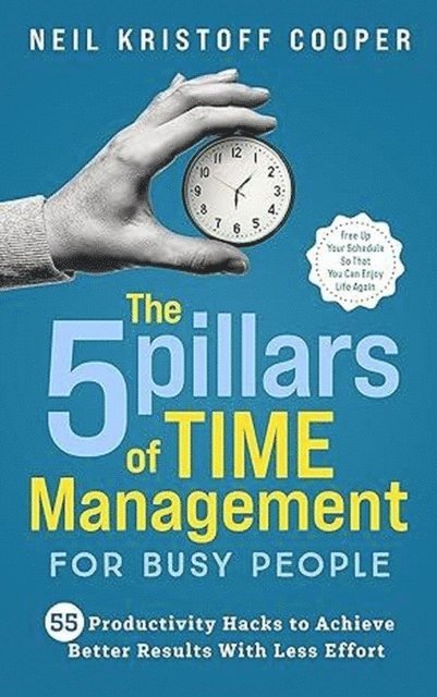 Neil Cooper - 5 Pillars of Time Management for Busy People: 55 Productivity Hacks to Achieve Better Results With Less Effort. Free Up Your Schedule So That You Can Enjoy Life Again, E-bok