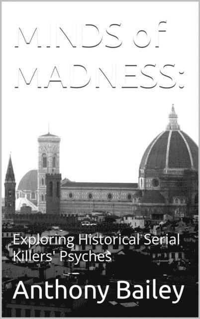 Anthony Bailey - Minds of Madness: Exploring Historical Serial Killers' Psyches, E-bok