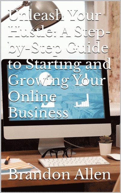 Brandon Allen - Unleash Your Hustle: A Step-by-Step Guide to Starting and Growing Your Online Business, E-bok