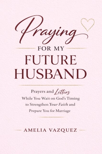 Amelia Vazquez - Praying for My Future Husband: Prayers and Letters While You Wait on God's Timing to Strengthen Your Faith and Prepare You for Marriage, E-bok