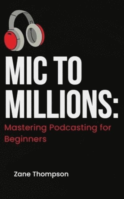 Zane Thompson - Mic to Millions: Mastering Podcasting for Beginners, E-bok