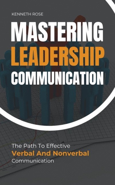 Kenneth Rose - Mastering Leadership Communication - The Path To Effective Verbal And Nonverbal Communication, E-bok