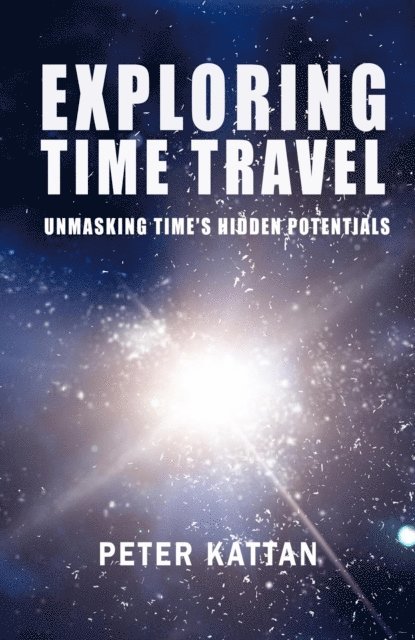 Peter I. Kattan - Exploring Time Travel: Unmasking Time's Hidden Potentials, E-bok