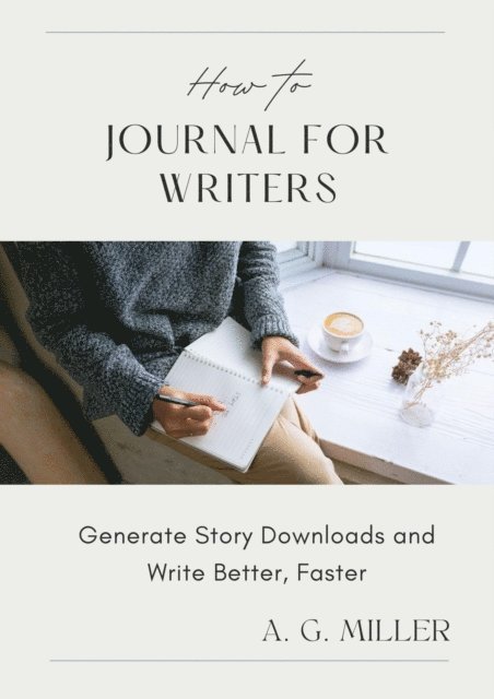 A. G. Miller - How to Journal for Writers: Generate Story Downloads and Write Better, Faster, E-bok