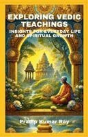 Pradip Kumar Ray - Exploring Vedic Teachings (Insights for Everyday Life and Spiritual Growth), Häftad