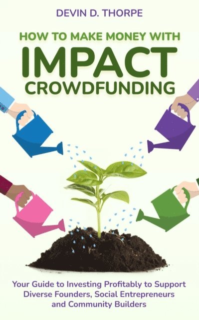 Devin Thorpe - How to Make Money with Impact Crowdfunding: Your Guide to Investing Profitably to Support Diverse Founders, Social Entrepreneurs and Community Builders, E-bok