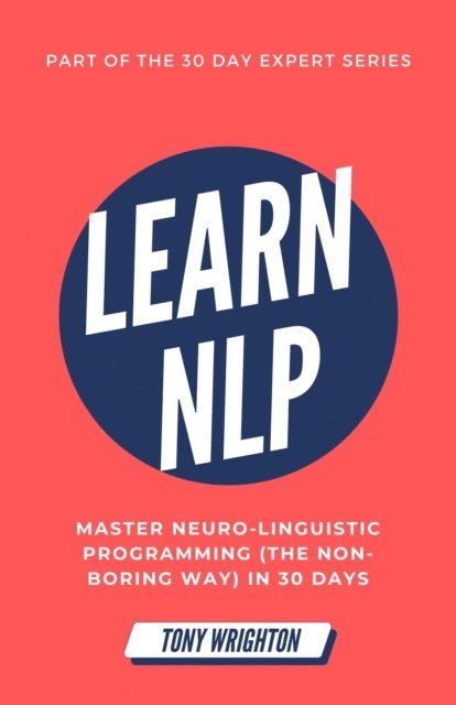 Tony Wrighton - Learn NLP: Master Neuro-Linguistic Programming (the Non-Boring Way) in 30 Days, E-bok