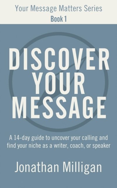 Jonathan Milligan - Discover Your Message: A 14-Day Guide to Uncover Your Calling and Find Your Niche as a Writer, Coach, or Speaker, E-bok