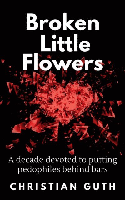 Christian Guth - Broken Little Flowers: A Decade Devoted to Putting Pedophiles Behind Bars, E-bok